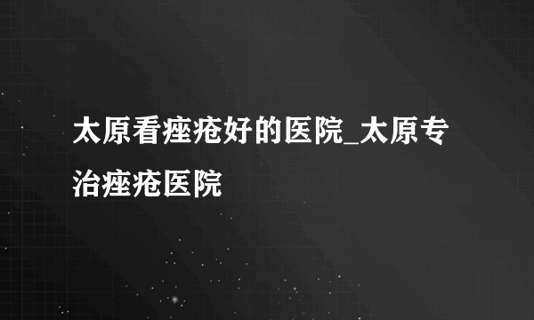 太原看痤疮好的医院_太原专治痤疮医院