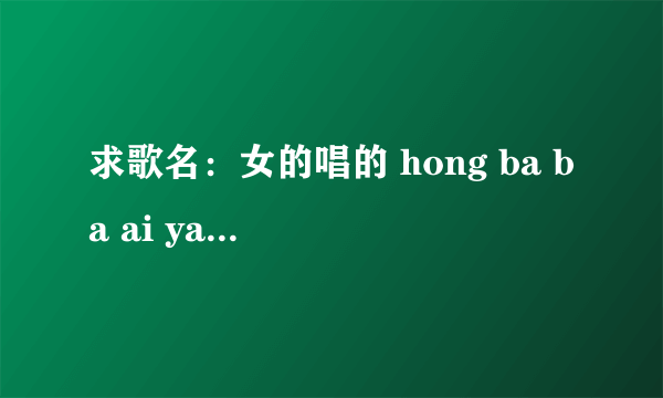 求歌名：女的唱的 hong ba ba ai ya ai ya  hong ba ba ho