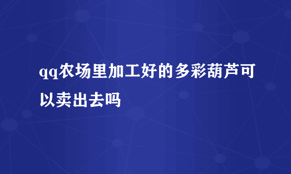 qq农场里加工好的多彩葫芦可以卖出去吗