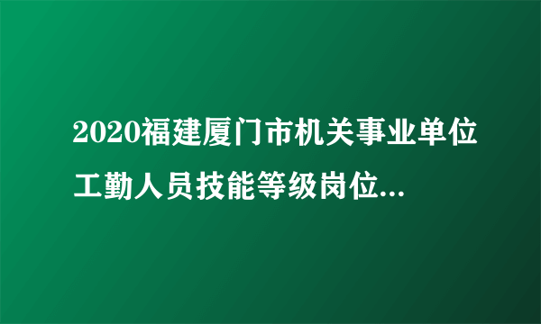 2020福建厦门市机关事业单位工勤人员技能等级岗位考核和继续教育工作通知