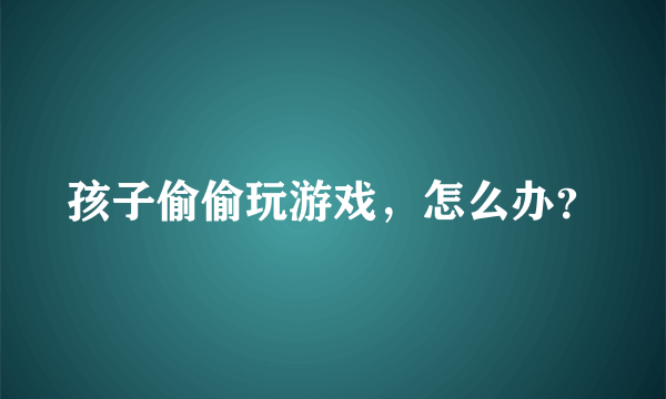 孩子偷偷玩游戏，怎么办？