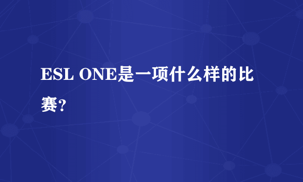 ESL ONE是一项什么样的比赛？