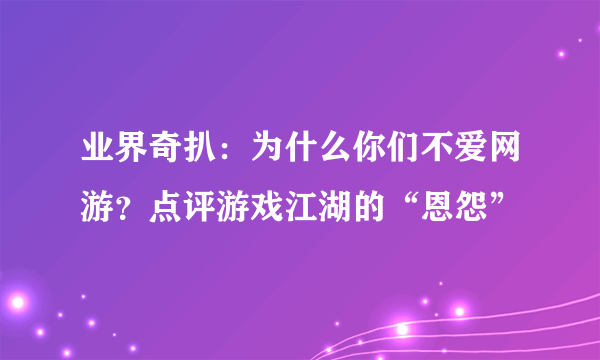 业界奇扒：为什么你们不爱网游？点评游戏江湖的“恩怨”