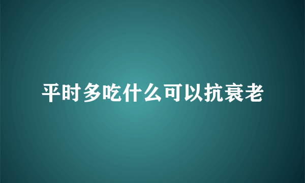 平时多吃什么可以抗衰老