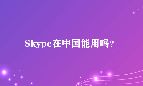 Skype在中国能用吗？