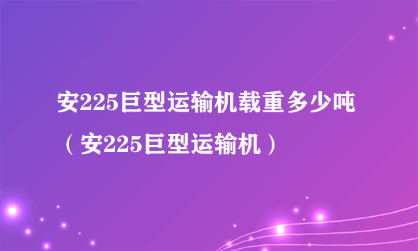 安225巨型运输机载重多少吨（安225巨型运输机）