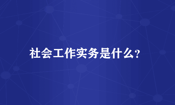 社会工作实务是什么？