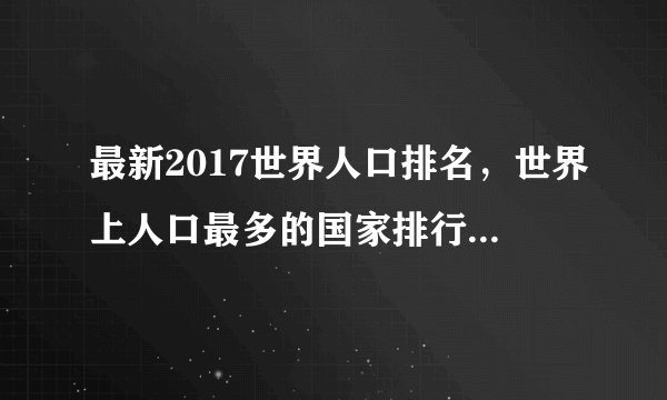 最新2017世界人口排名，世界上人口最多的国家排行榜(199国完整榜单）