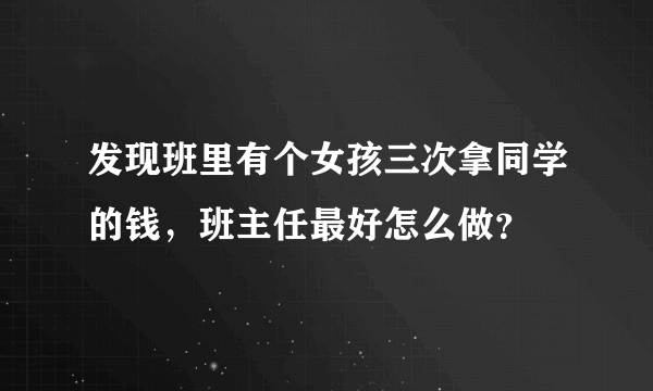 发现班里有个女孩三次拿同学的钱，班主任最好怎么做？