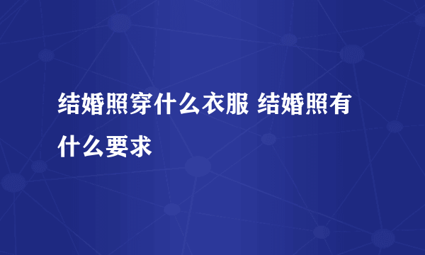 结婚照穿什么衣服 结婚照有什么要求