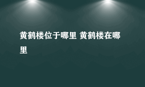 黄鹤楼位于哪里 黄鹤楼在哪里