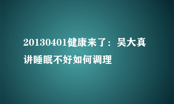 20130401健康来了：吴大真讲睡眠不好如何调理