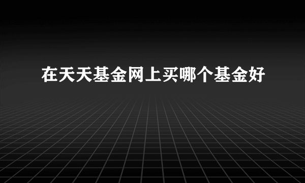 在天天基金网上买哪个基金好