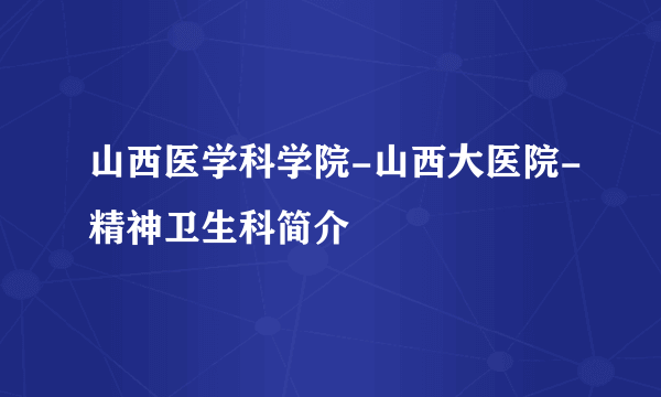 山西医学科学院-山西大医院-精神卫生科简介