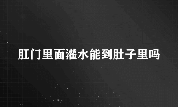 肛门里面灌水能到肚子里吗