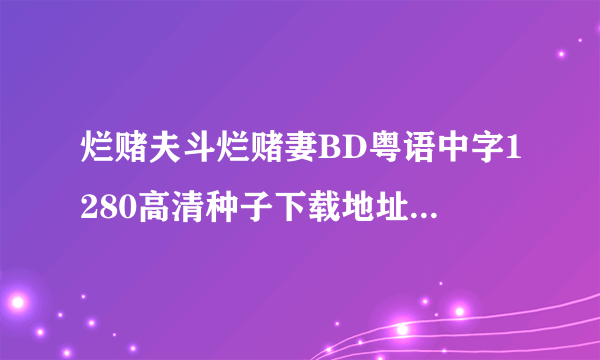 烂赌夫斗烂赌妻BD粤语中字1280高清种子下载地址有么？好人一生平安