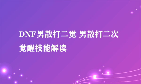 DNF男散打二觉 男散打二次觉醒技能解读