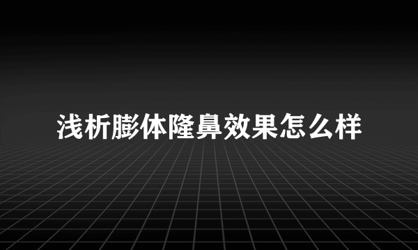 浅析膨体隆鼻效果怎么样