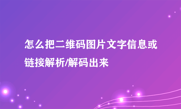 怎么把二维码图片文字信息或链接解析/解码出来