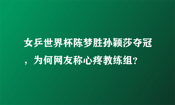 女乒世界杯陈梦胜孙颖莎夺冠，为何网友称心疼教练组？