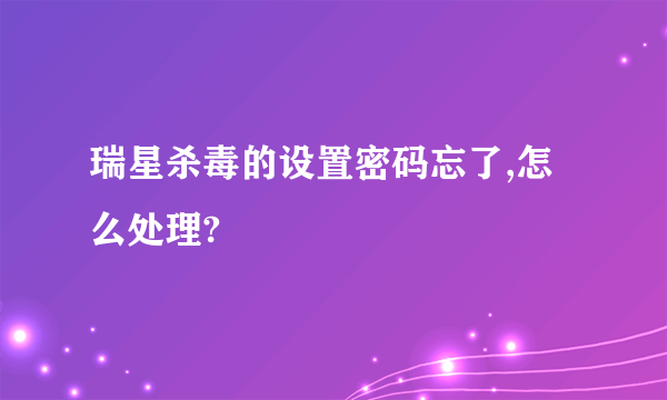 瑞星杀毒的设置密码忘了,怎么处理?