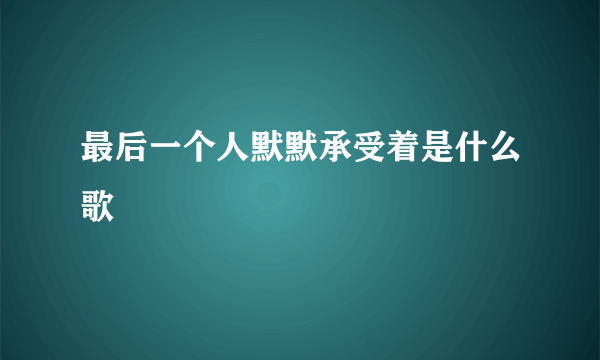 最后一个人默默承受着是什么歌