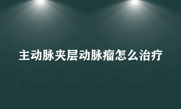 主动脉夹层动脉瘤怎么治疗