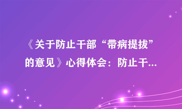 《关于防止干部“带病提拔”的意见》心得体会：防止干部带病提拔