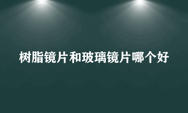 树脂镜片和玻璃镜片哪个好