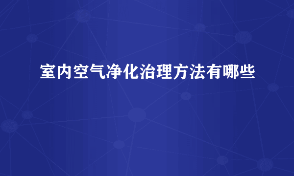 室内空气净化治理方法有哪些