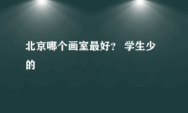 北京哪个画室最好？ 学生少的