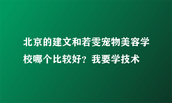 北京的建文和若雯宠物美容学校哪个比较好？我要学技术