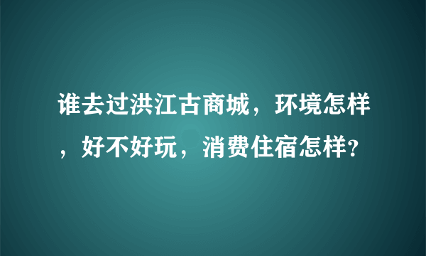 谁去过洪江古商城，环境怎样，好不好玩，消费住宿怎样？