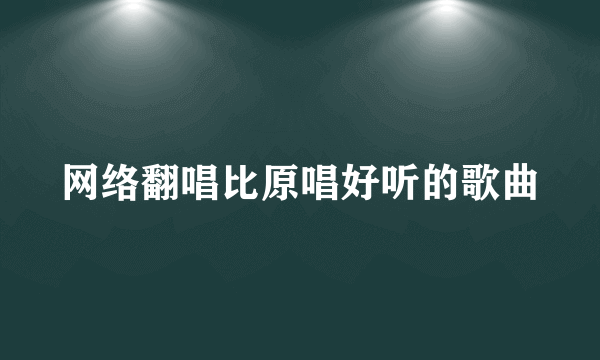 网络翻唱比原唱好听的歌曲