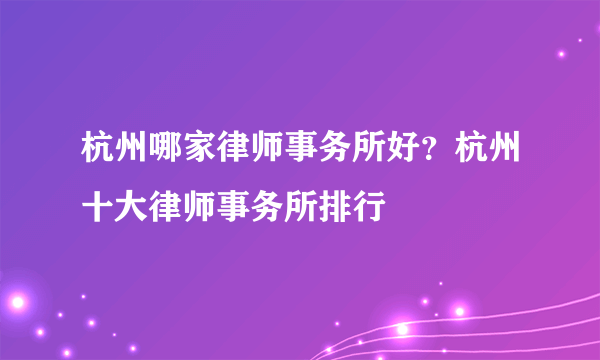 杭州哪家律师事务所好？杭州十大律师事务所排行