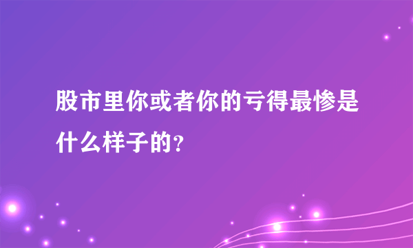 股市里你或者你的亏得最惨是什么样子的？