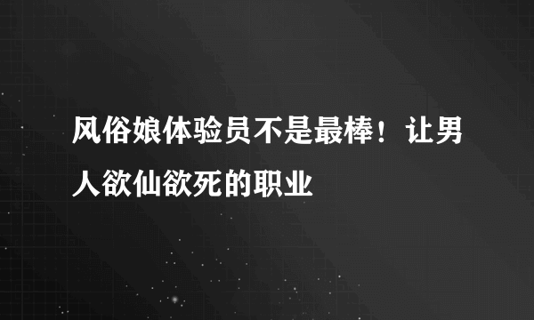 风俗娘体验员不是最棒！让男人欲仙欲死的职业