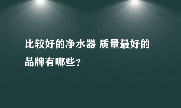 比较好的净水器 质量最好的品牌有哪些？