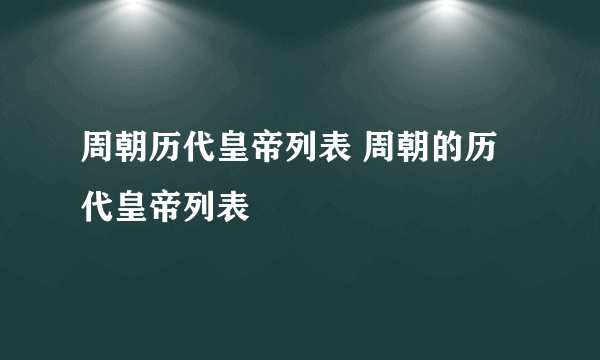 周朝历代皇帝列表 周朝的历代皇帝列表