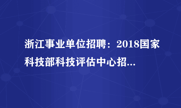 浙江事业单位招聘：2018国家科技部科技评估中心招聘15人公告