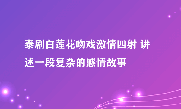 泰剧白莲花吻戏激情四射 讲述一段复杂的感情故事