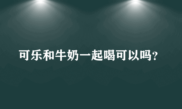 可乐和牛奶一起喝可以吗？