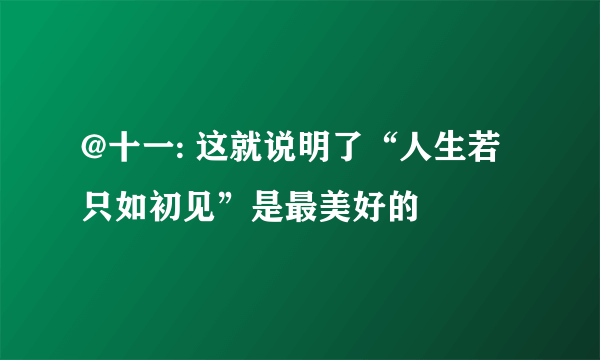 @十一: 这就说明了“人生若只如初见”是最美好的