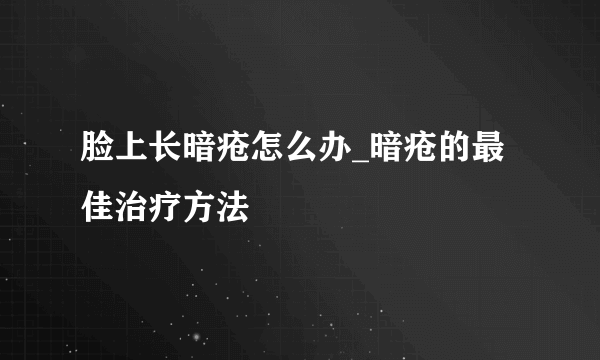 脸上长暗疮怎么办_暗疮的最佳治疗方法