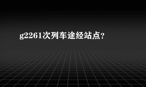 g2261次列车途经站点？