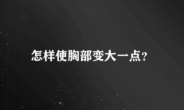 怎样使胸部变大一点？