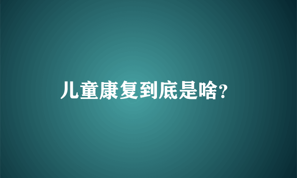 儿童康复到底是啥？