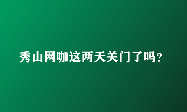 秀山网咖这两天关门了吗？