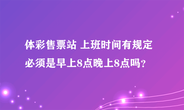 体彩售票站 上班时间有规定必须是早上8点晚上8点吗？