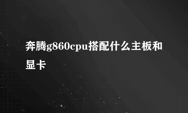 奔腾g860cpu搭配什么主板和显卡